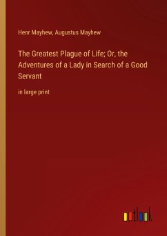 The Greatest Plague of Life; Or, the Adventures of a Lady in Search of a Good Servant - Mayhew, Henr; Mayhew, Augustus