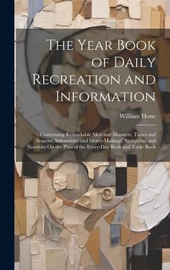 The Year Book of Daily Recreation and Information: Concerning Remarkable Men and Manners, Times and Seasons, Solemnities and Merry-Makings, Antiquitie - Hone, William