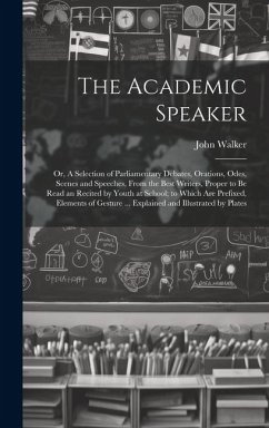 The Academic Speaker; or, A Selection of Parliamentary Debates, Orations, Odes, Scenes and Speeches, From the Best Writers, Proper to be Read an Recited by Youth at School; to Which are Prefixed, Elements of Gesture ... Explained and Illustrated by Plates - Walker, John