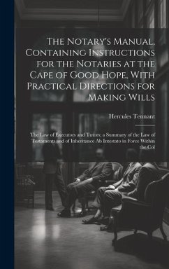 The Notary's Manual, Containing Instructions for the Notaries at the Cape of Good Hope, With Practical Directions for Making Wills: The Law of Executo - Tennant, Hercules