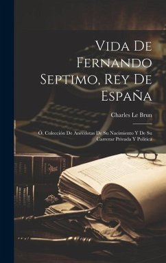 Vida De Fernando Septimo, Rey De España: Ó, Colección De Anecdotas De Su Nacimiento Y De Su Carrerar Privada Y Politica - Le Brun, Charles