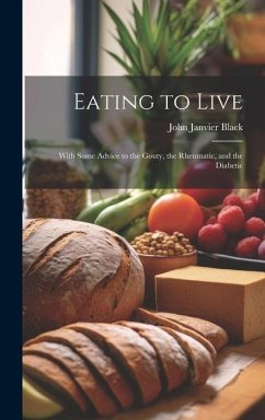 Eating to Live: With Some Advice to the Gouty, the Rheumatic, and the Diabetic - Black, John Janvier