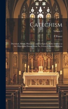 Catechism: Doctrinal, Moral, Historical, and Liturgical: With Answers to the Objections Drawn From the Sciences Against Religion; - Power, P.