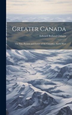 Greater Canada: The Past, Present and Future of the Canadian North-West - Osborn, Edward Bolland