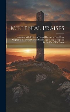 Millenial Praises: Containing a Collection of Gospel Hymns, in Four Parts; Adapted to the Day of Christ's Second Appearing. Composed for - Anonymous