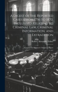 A Digest of the Reported Cases (From 1756 to 1870, Inclusive, ) Relating to Criminal Law, Criminal Information, and Extradition: Founded On Harrison's - Fisher, Robert Alexander