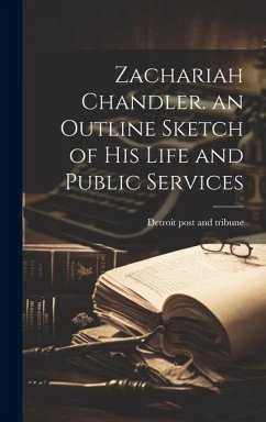 Zachariah Chandler. an Outline Sketch of his Life and Public Services - Post and Tribune, Detroit