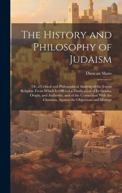 The History and Philosophy of Judaism: Or, a Critical and Philosophical Analysis of the Jewish Religion. From Which Is Offered a Vindication of Its Ge - Shaw, Duncan