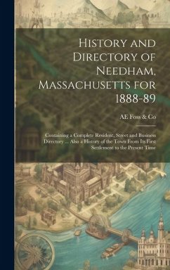 History and Directory of Needham, Massachusetts for 1888-89: Containing a Complete Resident, Street and Business Directory ... Also a History of the T - Foss &. Co, Ae