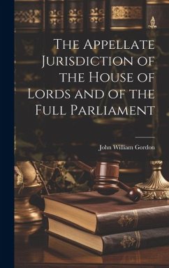 The Appellate Jurisdiction of the House of Lords and of the Full Parliament - Gordon, John William