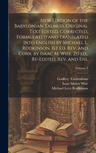 New Edition of the Babylonian Talmud. Original Text Edited, Corrected, Formulated and Translated Into English by Michael L. Rodkinson. 1st ed. rev. an New Edition of the Babylonian Talmud. Original Text Edited, Corrected, Formulated and Translated Into English by Michael L. Rodkinson. 1st ed. rev. an