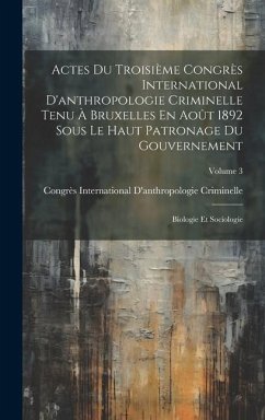 Actes Du Troisième Congrès International D'anthropologie Criminelle Tenu À Bruxelles En Août 1892 Sous Le Haut Patronage Du Gouvernement: Biologie Et