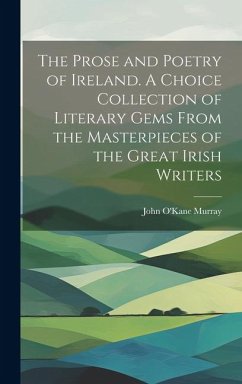 The Prose and Poetry of Ireland. A Choice Collection of Literary Gems From the Masterpieces of the Great Irish Writers - Murray, John O'Kane