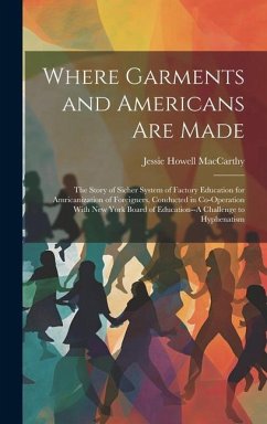 Where Garments and Americans Are Made: The Story of Sicher System of Factory Education for Amricanization of Foreigners, Conducted in Co-Operation Wit - Maccarthy, Jessie Howell