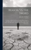 Reason Vs. the Sword: A Treatise in Which It Is Shown That Man Has No Right to Take Human Life; and That War Is Violative of the Laws of Nat