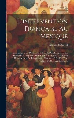 L'intervention Française Au Mexique: Accompagnée De Documents Inédits Et D'un Long Mémoire Adressé Par L'empereur Maximilien À L'empereur Napoléon Et - Détroyat, Léonce