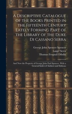 A Descriptive Catalogue of the Books Printed in the Fifteenth Century Lately Forming Part of the Library of the Duke Di Cassano Serra: And Now the Pro - Dibdin, Thomas Frognall; Spencer, George John Spencer; Serra, Luigi