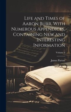 Life and Times of Aaron Burr, With Numerous Appendices, Containing new and Interesting Information; Volume 2 - Parton, James