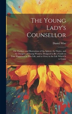 The Young Lady's Counsellor: Or, Outlines and Illustrations of the Sphere, the Duties, and the Dangers of Young Women, Designed to be a Guide to Tr - Wise, Daniel