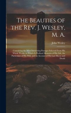 The Beauties of the Rev. J. Wesley, M. A.: Containing the Most Interesting Passages Selected From his Whole Works, to Which is Prefixed Memoirs of his - Wesley, John