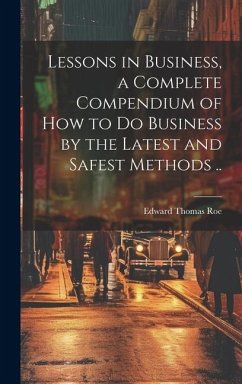 Lessons in Business, a Complete Compendium of how to do Business by the Latest and Safest Methods .. - Roe, Edward Thomas