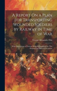 A Report On a Plan for Transporting Wounded Soldiers by Railway in Time of War: With Descriptions of Various Methods Employed for This Purpose On Diff - Otis, George Alexander