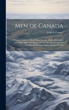 Men of Canada: A Portrait Gallery of men Whose Energy, Ability, Enterprise and Public Spirit are Responsible for the Advancement of C - Cooper, John A. B.