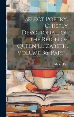 Select Poetry, Chiefly Devotional, of the Reign of Queen Elizabeth, Volume 36, part 1 - Farr, Edward