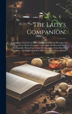 The Lady's Companion.: Containing Upwards of Three Thousand Different Receipts in Every Kind of Cookery: and Those the Best and Most Fashiona - Anonymous