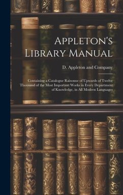 Appleton's Library Manual: Containing a Catalogue Raisonne of Upwards of Twelve Thousand of the Most Important Works in Every Department of Knowl