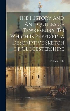 The History and Antiquities of Tewkesbury. To Which is Prefixed, a Descriptive Sketch of Glocestershire - Dyde, William