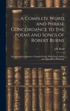 A Complete Word and Phrase Concordance to the Poems and Songs of Robert Burns: Incorporating a Glossary of Scotch Words, With Notes, Index, and Append - Reid, J. B.