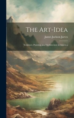The Art-Idea: Sculpture, Painting, and Architecture in America - Jarves, James Jackson