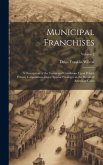 Municipal Franchises: A Description of the Terms and Conditions Upon Which Private Corporations Enjoy Special Privileges in the Streets of A