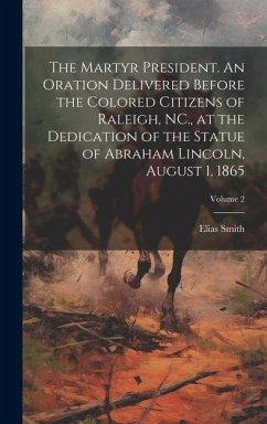 The Martyr President. An Oration Delivered Before the Colored Citizens of Raleigh, NC., at the Dedication of the Statue of Abraham Lincoln, August 1, - Smith, Elias