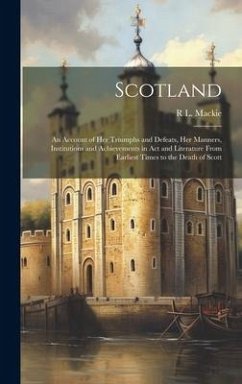 Scotland; an Account of her Triumphs and Defeats, her Manners, Institutions and Achievements in act and Literature From Earliest Times to the Death of - Mackie, R. L.