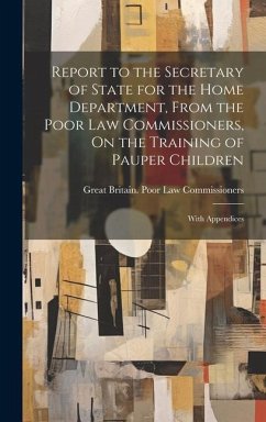 Report to the Secretary of State for the Home Department, From the Poor Law Commissioners, On the Training of Pauper Children: With Appendices - Commissioners, Great Britain Poor Law
