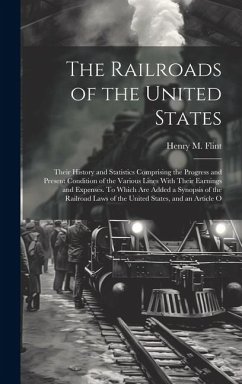 The Railroads of the United States; Their History and Statistics Comprising the Progress and Present Condition of the Various Lines With Their Earning - Flint, Henry M.