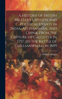 A History of British Military Exploits and Political Events in India, Afghanistan, and China, From the Capture of Calcutta in 1757, to the Battle of Chillianwallo in 1849 - Hough, William