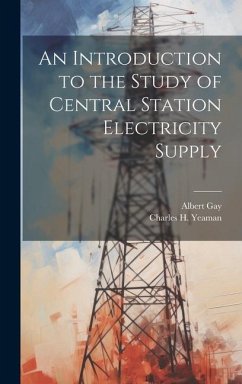 An Introduction to the Study of Central Station Electricity Supply - Gay, Albert; Yeaman, Charles H.