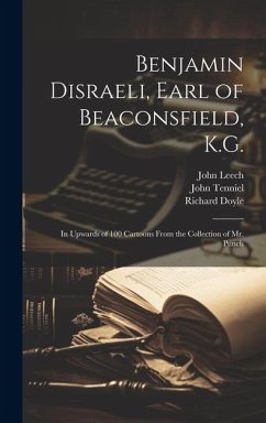 Benjamin Disraeli, Earl of Beaconsfield, K.G.: In Upwards of 100 Cartoons From the Collection of Mr. Punch - Leech, John; Doyle, Richard; Tenniel, John