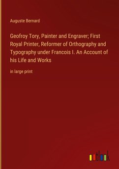 Geofroy Tory, Painter and Engraver; First Royal Printer, Reformer of Orthography and Typography under Francois I. An Account of his Life and Works