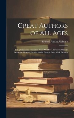 Great Authors of All Ages: Being Selections From the Prose Works of Eminent Writers From the Time of Pericles to the Present Day. With Indexes - Allibone, Samuel Austin