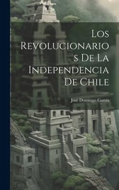 Los Revolucionarios De La Independencia De Chile - Cortés, José Domingo