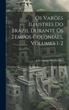 Os Varões Illustres Do Brazil Durante Os Tempos Coloniáes, Volumes 1-2 - Silva, João Manuel Pereira