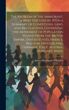 The Problem of the Immigrant, a Brief Discussion, With a Summary of Conditions, Laws, and Regulations Governing the Movement of Population to and From - Whelpley, James Davenport