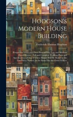 Hodgson's Modern House Building: Perspective Views and Floor Plans of Fifty low and Medium Priced Houses; Full and Complete Working Plans and Specific - Hogdson, Frederick Thomas