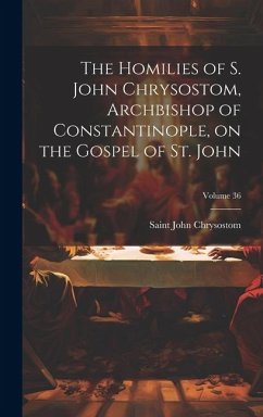 The Homilies of S. John Chrysostom, Archbishop of Constantinople, on the Gospel of St. John; Volume 36 - John Chrysostom, Saint