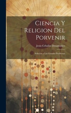 Ciencia Y Religion Del Porvenir: Solucion a Los Grandes Problemas - Dosamantes, Jesús Ceballos