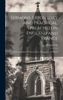 Sermons, Expository and Practical, Preached in England and France: With Appendices On Incarnation, Atonement, and Ritual - Tait, William